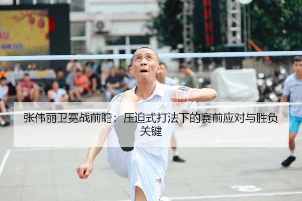 张伟丽卫冕战前瞻：压迫式打法下的赛前应对与胜负关键
